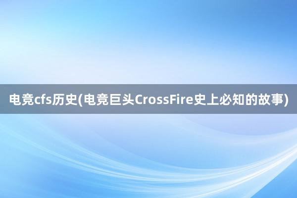 电竞cfs历史(电竞巨头CrossFire史上必知的故事)