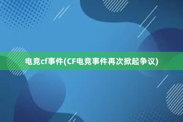 电竞cf事件(CF电竞事件再次掀起争议)