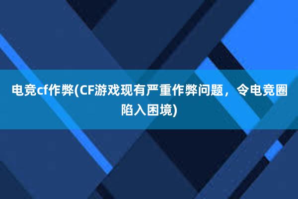 电竞cf作弊(CF游戏现有严重作弊问题，令电竞圈陷入困境)