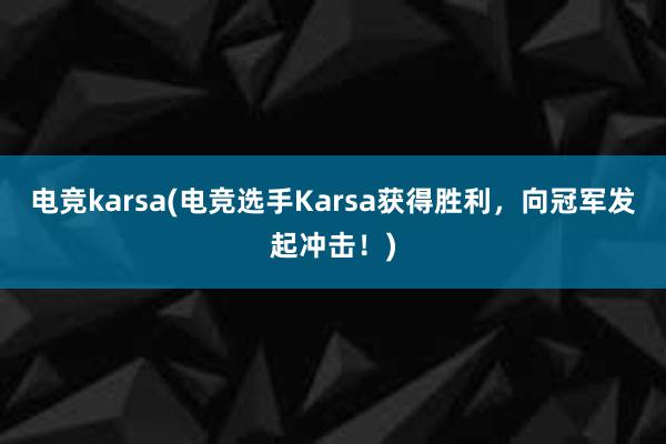 电竞karsa(电竞选手Karsa获得胜利，向冠军发起冲击！)