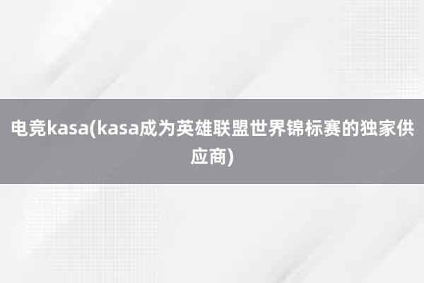 电竞kasa(kasa成为英雄联盟世界锦标赛的独家供应商)