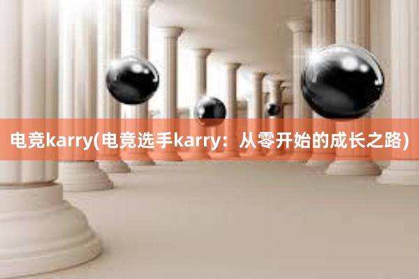 电竞karry(电竞选手karry：从零开始的成长之路)