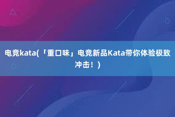 电竞kata(「重口味」电竞新品Kata带你体验极致冲击！)