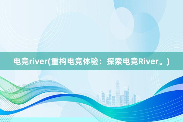 电竞river(重构电竞体验：探索电竞River。)