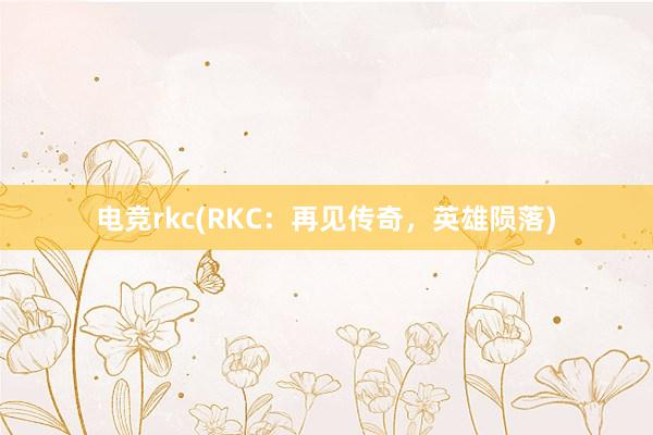 电竞rkc(RKC：再见传奇，英雄陨落)