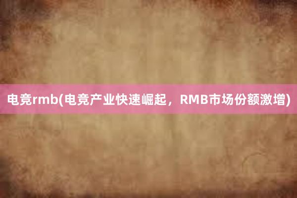 电竞rmb(电竞产业快速崛起，RMB市场份额激增)