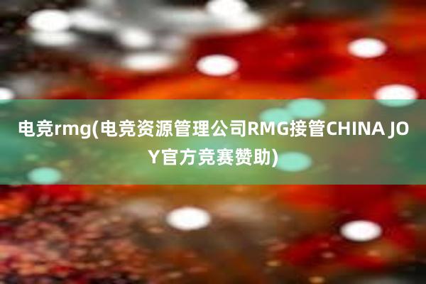 电竞rmg(电竞资源管理公司RMG接管CHINA JOY官方竞赛赞助)