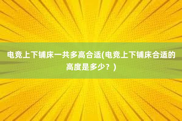 电竞上下铺床一共多高合适(电竞上下铺床合适的高度是多少？)