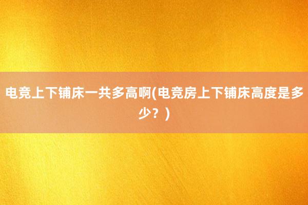 电竞上下铺床一共多高啊(电竞房上下铺床高度是多少？)