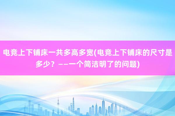 电竞上下铺床一共多高多宽(电竞上下铺床的尺寸是多少？——一个简洁明了的问题)