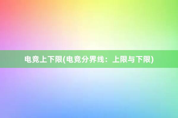 电竞上下限(电竞分界线：上限与下限)