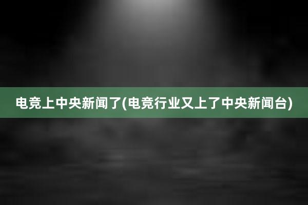 电竞上中央新闻了(电竞行业又上了中央新闻台)