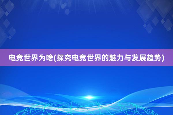 电竞世界为啥(探究电竞世界的魅力与发展趋势)