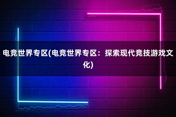 电竞世界专区(电竞世界专区：探索现代竞技游戏文化)