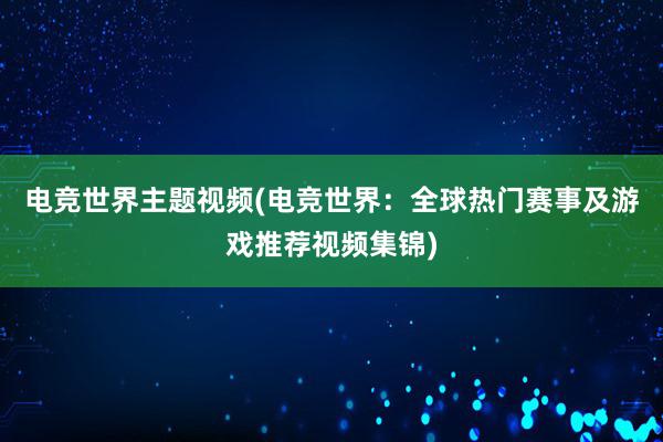 电竞世界主题视频(电竞世界：全球热门赛事及游戏推荐视频集锦)