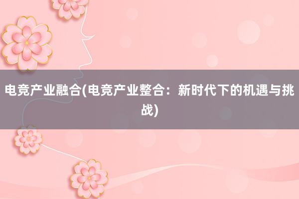 电竞产业融合(电竞产业整合：新时代下的机遇与挑战)