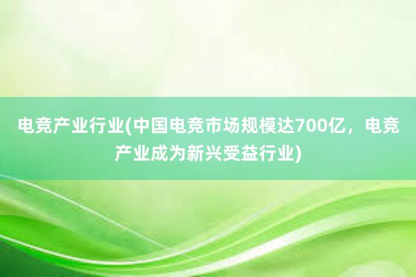 电竞产业行业(中国电竞市场规模达700亿，电竞产业成为新兴受益行业)