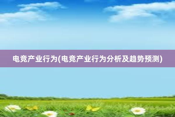 电竞产业行为(电竞产业行为分析及趋势预测)