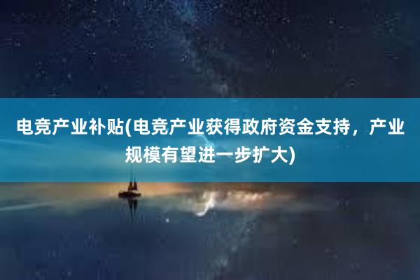 电竞产业补贴(电竞产业获得政府资金支持，产业规模有望进一步扩大)