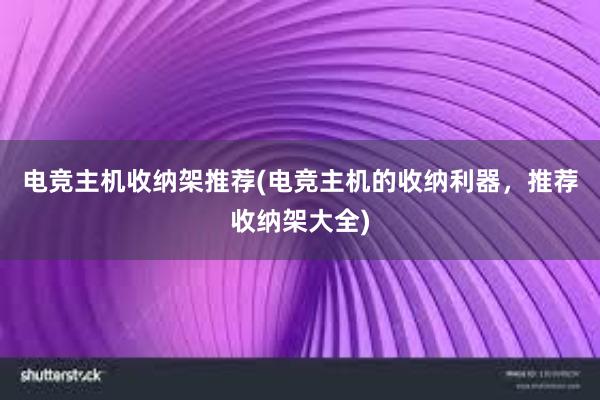 电竞主机收纳架推荐(电竞主机的收纳利器，推荐收纳架大全)