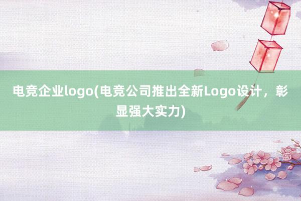 电竞企业logo(电竞公司推出全新Logo设计，彰显强大实力)