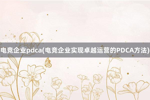 电竞企业pdca(电竞企业实现卓越运营的PDCA方法)