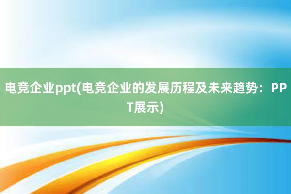 电竞企业ppt(电竞企业的发展历程及未来趋势：PPT展示)