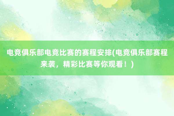 电竞俱乐部电竞比赛的赛程安排(电竞俱乐部赛程来袭，精彩比赛等你观看！)