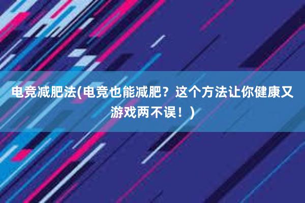 电竞减肥法(电竞也能减肥？这个方法让你健康又游戏两不误！)