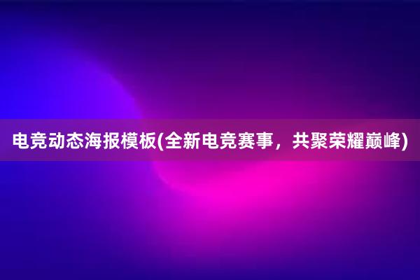 电竞动态海报模板(全新电竞赛事，共聚荣耀巅峰)