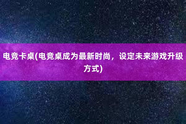 电竞卡桌(电竞桌成为最新时尚，设定未来游戏升级方式)