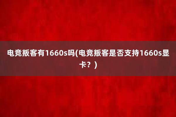 电竞叛客有1660s吗(电竞叛客是否支持1660s显卡？)