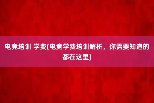 电竞培训 学费(电竞学费培训解析，你需要知道的都在这里)