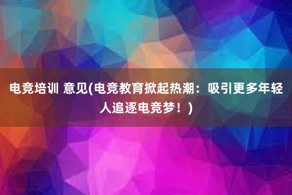 电竞培训 意见(电竞教育掀起热潮：吸引更多年轻人追逐电竞梦！)