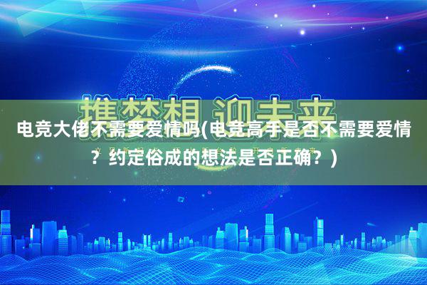 电竞大佬不需要爱情吗(电竞高手是否不需要爱情？约定俗成的想法是否正确？)