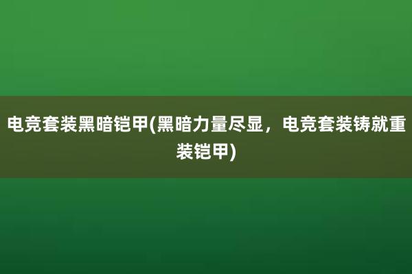 电竞套装黑暗铠甲(黑暗力量尽显，电竞套装铸就重装铠甲)