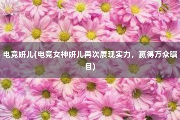 电竞妍儿(电竞女神妍儿再次展现实力，赢得万众瞩目)