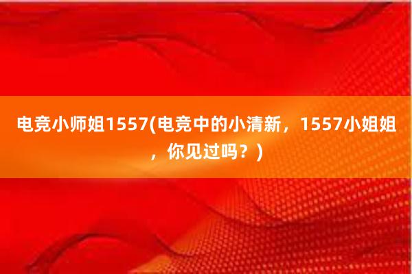 电竞小师姐1557(电竞中的小清新，1557小姐姐，你见过吗？)