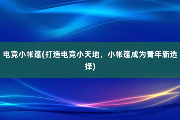 电竞小帐篷(打造电竞小天地，小帐篷成为青年新选择)