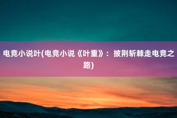 电竞小说叶(电竞小说《叶重》：披荆斩棘走电竞之路)