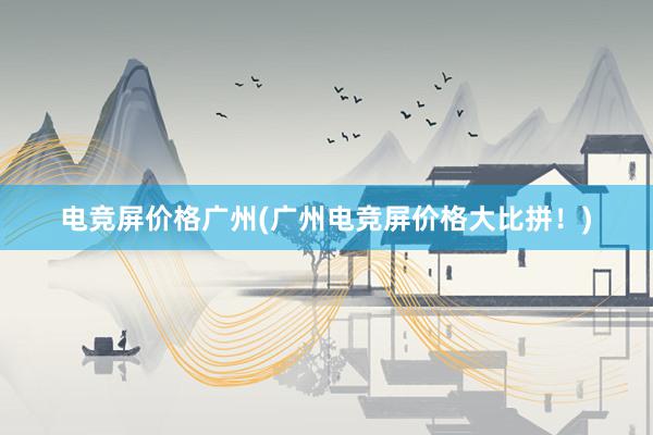 电竞屏价格广州(广州电竞屏价格大比拼！)