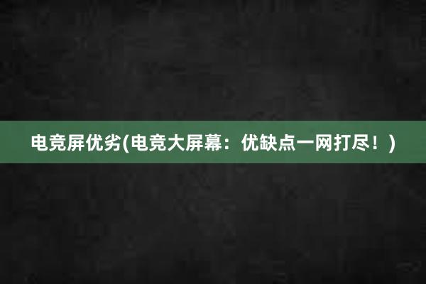 电竞屏优劣(电竞大屏幕：优缺点一网打尽！)