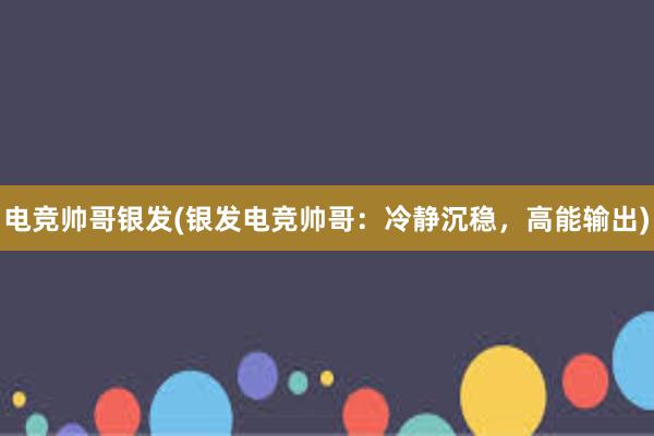 电竞帅哥银发(银发电竞帅哥：冷静沉稳，高能输出)