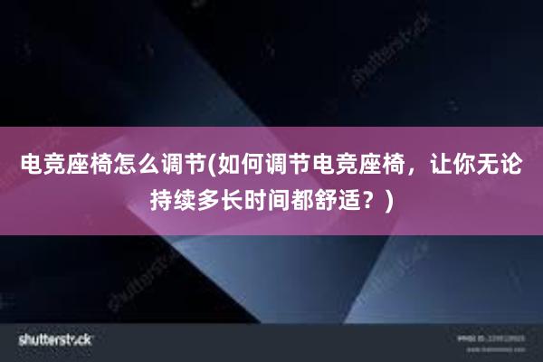 电竞座椅怎么调节(如何调节电竞座椅，让你无论持续多长时间都舒适？)