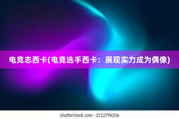 电竞志西卡(电竞选手西卡：展现实力成为偶像)