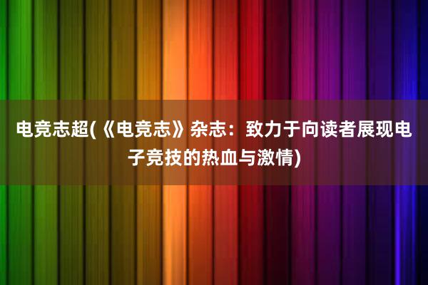 电竞志超(《电竞志》杂志：致力于向读者展现电子竞技的热血与激情)