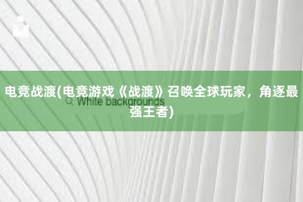 电竞战渡(电竞游戏《战渡》召唤全球玩家，角逐最强王者)