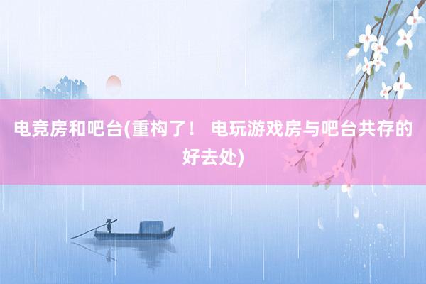 电竞房和吧台(重构了！ 电玩游戏房与吧台共存的好去处)