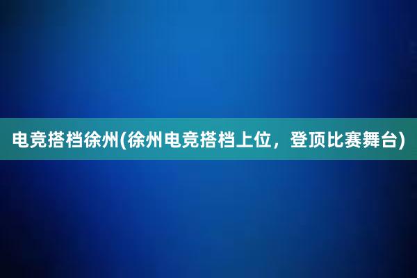 电竞搭档徐州(徐州电竞搭档上位，登顶比赛舞台)