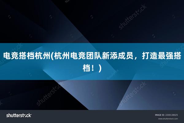 电竞搭档杭州(杭州电竞团队新添成员，打造最强搭档！)